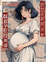 挺着孕肚投奔哥，被禁欲教授亲晕